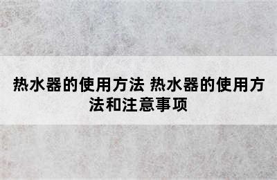 热水器的使用方法 热水器的使用方法和注意事项